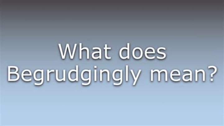 Does the word begrudgingly mean?